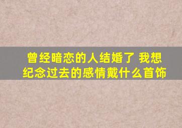 曾经暗恋的人结婚了 我想纪念过去的感情戴什么首饰